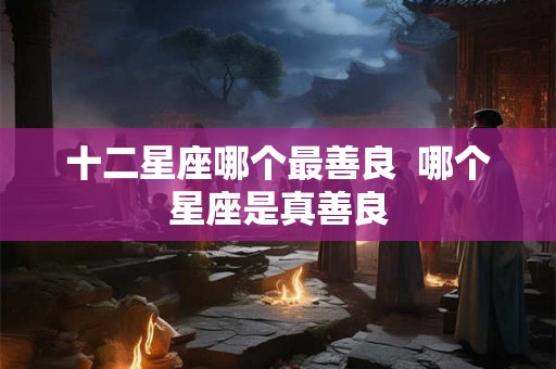 十二星座哪个最善良  哪个星座是真善良