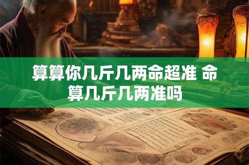 算算你几斤几两命超准 命算几斤几两准吗 算算你几斤几两命超准 命算几斤几两准吗