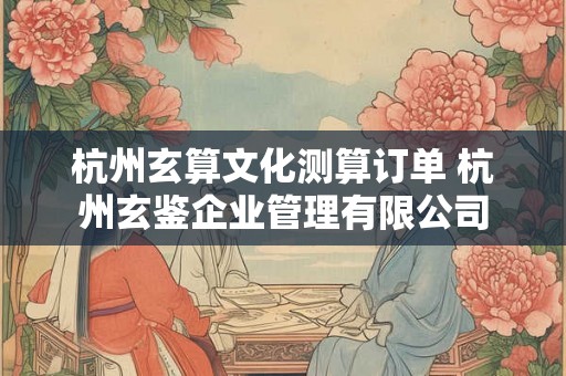杭州玄算文化测算订单 杭州玄鉴企业管理有限公司