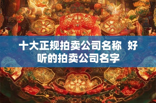 十大正规拍卖公司名称  好听的拍卖公司名字