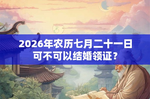 2026年农历七月二十一日可不可以结婚领证？