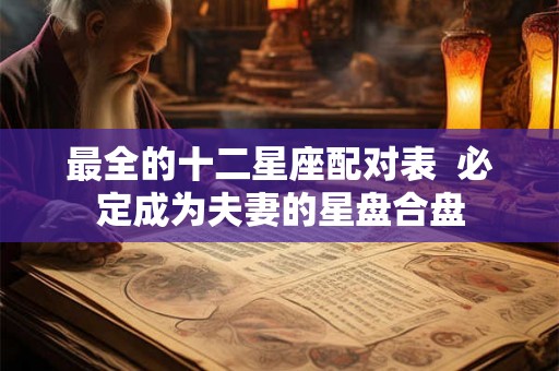 最全的十二星座配对表 必定成为夫妻的星盘合盘 最全的十二星座配对表 必定成为夫妻的星盘合盘