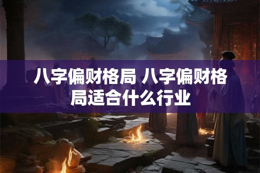 八字偏财格局 八字偏财格局适合什么行业