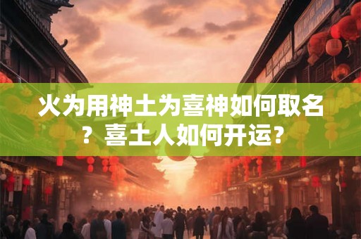 火为用神土为喜神如何取名？喜土人如何开运？