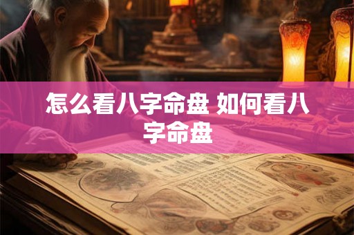 怎么看八字命盘 如何看八字命盘 怎么看八字命盘 如何看八字命盘
