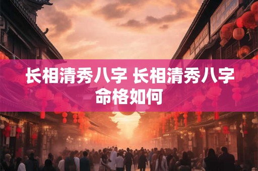 长相清秀八字 长相清秀八字命格如何
