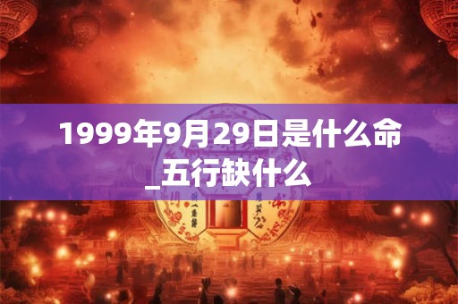 1999年9月29日是什么命_五行缺什么