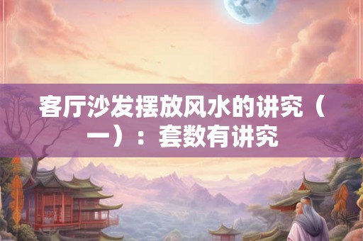客厅沙发摆放风水的讲究（一）：套数有讲究