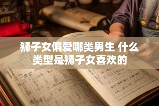 狮子女偏爱哪类男生 什么类型是狮子女喜欢的