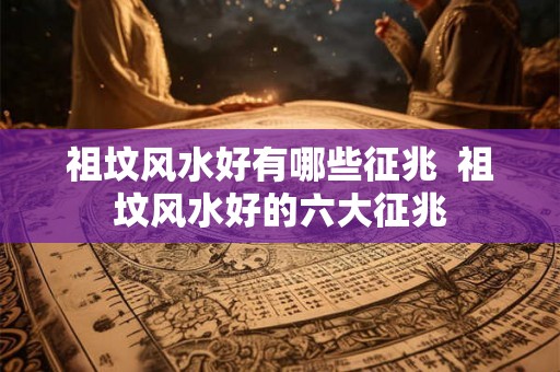 祖坟风水好有哪些征兆 祖坟风水好的六大征兆 祖坟风水好有哪些征兆 祖坟风水好的六大征兆