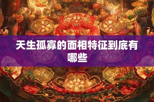 天生孤寡的面相特征到底有哪些 天生孤寡的面相特征到底有哪些