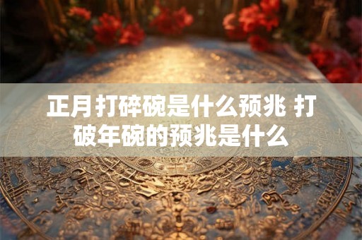 正月打碎碗是什么预兆 打破年碗的预兆是什么