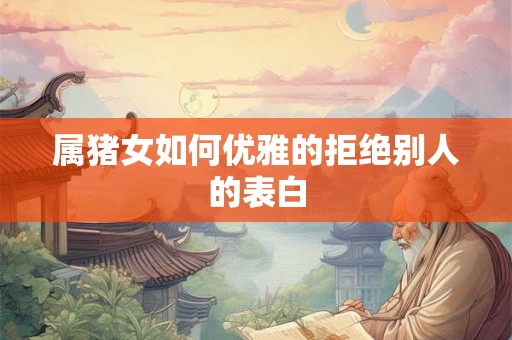 属猪女如何优雅的拒绝别人的表白