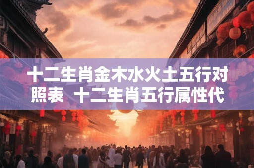 十二生肖金木水火土五行对照表  十二生肖五行属性代号对照表图