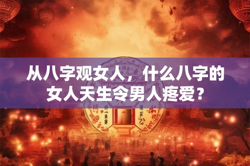 从八字观女人，什么八字的女人天生令男人疼爱？