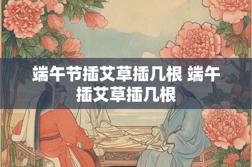端午节插艾草插几根 端午插艾草插几根