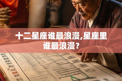 十二星座谁最浪漫,星座里谁最浪漫？
