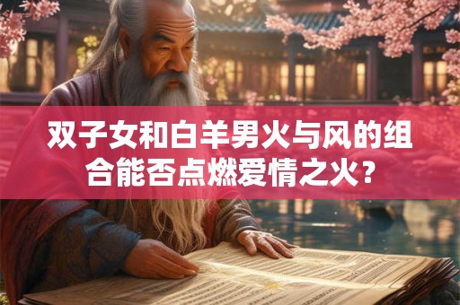 双子女和白羊男火与风的组合能否点燃爱情之火? 双子女和白羊男火与风的组合能否点燃爱情之火?