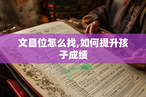 文昌位怎么找,如何提升孩子成绩 文昌位怎么找,如何提升孩子成绩