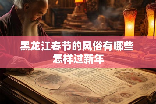 黑龙江春节的风俗有哪些 怎样过新年 黑龙江春节的风俗有哪些 怎样过新年