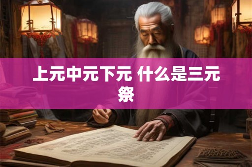 上元中元下元 什么是三元祭 上元中元下元 什么是三元祭