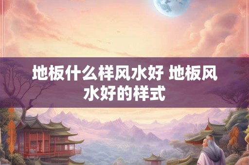 地板什么样风水好 地板风水好的样式