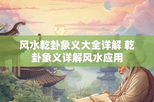 风水乾卦象义大全详解 乾卦象义详解风水应用