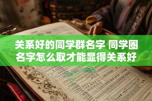 关系好的同学群名字 同学圈名字怎么取才能显得关系好