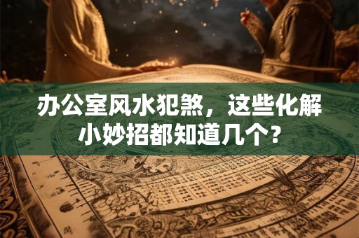 办公室风水犯煞，这些化解小妙招都知道几个？