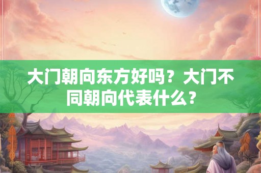 大门朝向东方好吗？大门不同朝向代表什么？
