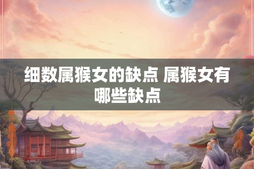 细数属猴女的缺点 属猴女有哪些缺点 细数属猴女的缺点 属猴女有哪些缺点