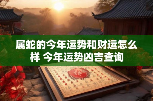 属蛇的今年运势和财运怎么样 今年运势凶吉查询