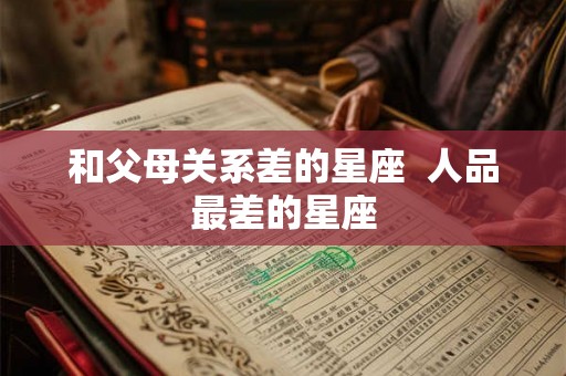和父母关系差的星座  人品最差的星座