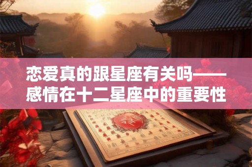 恋爱真的跟星座有关吗——感情在十二星座中的重要性