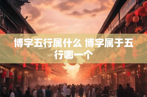 博字五行属什么 博字属于五行哪一个