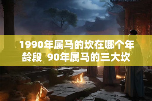 1990年属马的坎在哪个年龄段 90年属马的三大坎 1990年属马的坎在哪个年龄段 90年属马的三大坎
