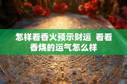 怎样看香火预示财运  看看香烧的运气怎么样