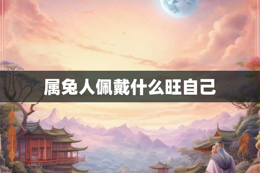 属兔人佩戴什么旺自己 属兔人佩戴什么旺自己