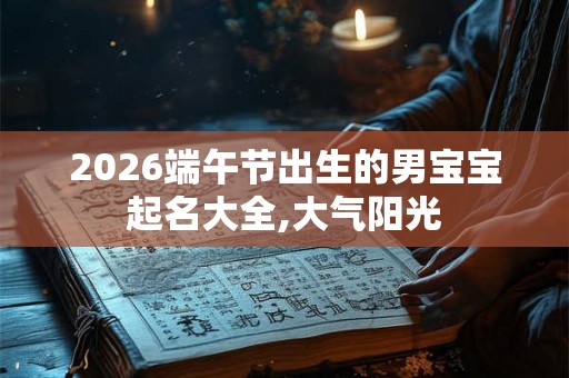 2026端午节出生的男宝宝起名大全,大气阳光 2026端午节出生的男宝宝起名大全,大气阳光