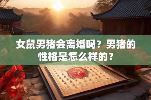 女鼠男猪会离婚吗？男猪的性格是怎么样的？
