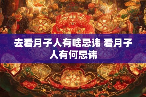 去看月子人有啥忌讳 看月子人有何忌讳