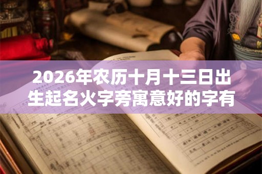 2026年农历十月十三日出生起名火字旁寓意好的字有哪些? 2026年农历十月十三日出生起名火字旁寓意好的字有哪些?