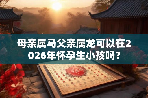母亲属马父亲属龙可以在2026年怀孕生小孩吗？