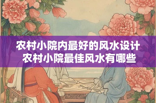 农村小院内最好的风水设计 农村小院最佳风水有哪些设计