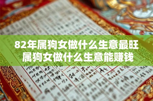 82年属狗女做什么生意最旺 属狗女做什么生意能赚钱 82年属狗女做什么生意最旺 属狗女做什么生意能赚钱