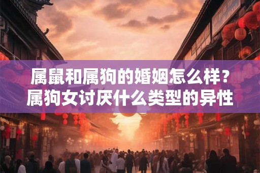 属鼠和属狗的婚姻怎么样?属狗女讨厌什么类型的异性? 属鼠和属狗的婚姻怎么样?属狗女讨厌什么类型的异性?
