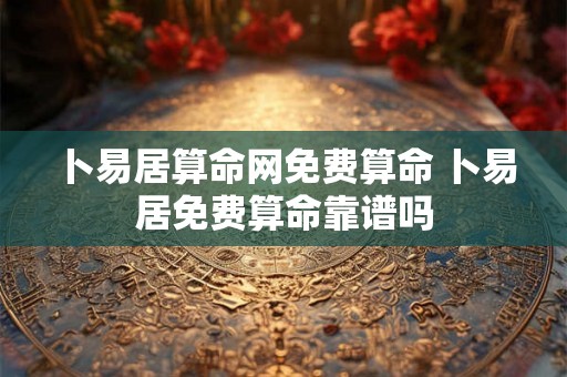 卜易居算命网免费算命 卜易居免费算命靠谱吗 卜易居算命网免费算命 卜易居免费算命靠谱吗