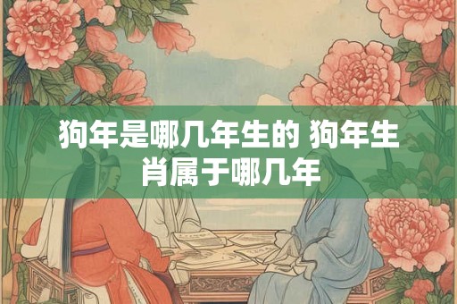 狗年是哪几年生的 狗年生肖属于哪几年 狗年是哪几年生的 狗年生肖属于哪几年