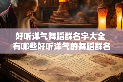 好听洋气舞蹈群名字大全 有哪些好听洋气的舞蹈群名字