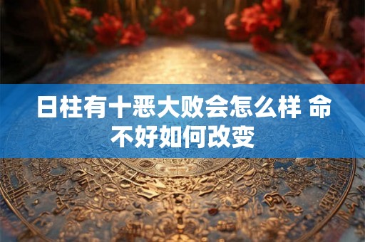 日柱有十恶大败会怎么样 命不好如何改变